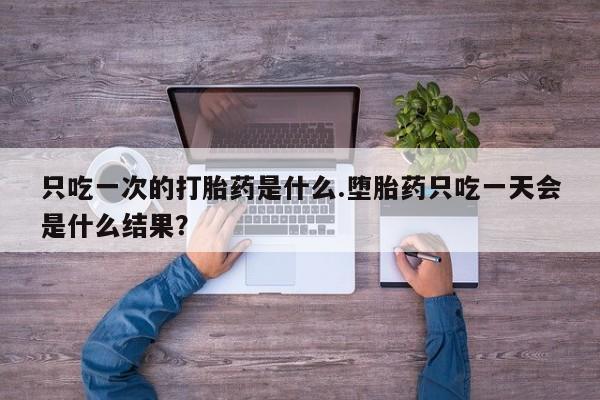 网上流产药专卖微信,只吃一次的打胎药是什么.堕胎药只吃一天会是什么结果？