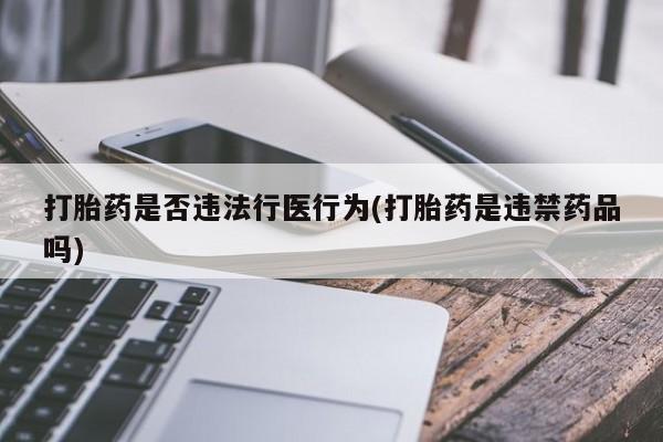 网上流产药专卖微信,打胎药是否违法行医行为(打胎药是违禁药品吗)