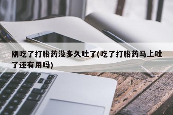 网上流产药专卖微信,刚吃了打胎药没多久吐了(吃了打胎药马上吐了还有用吗)