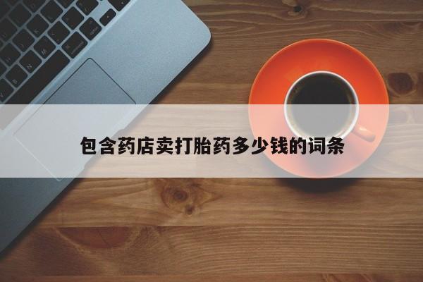 网上流产药专卖微信,包含药店卖打胎药多少钱的词条