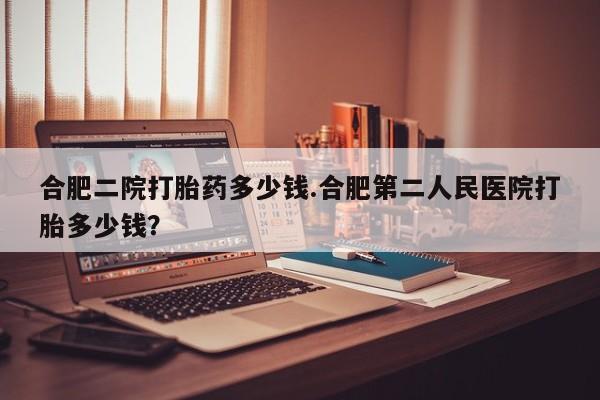 网上流产药专卖微信,合肥二院打胎药多少钱.合肥第二人民医院打胎多少钱？
