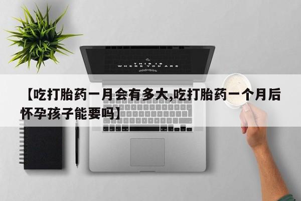 网上流产药专卖微信,【吃打胎药一月会有多大,吃打胎药一个月后怀孕孩子能要吗】