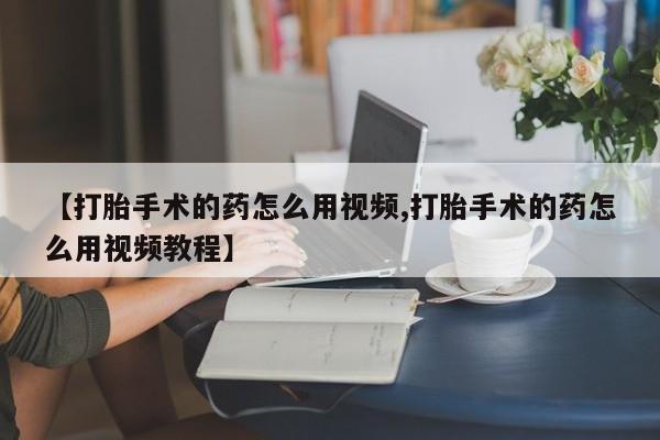 网上流产药专卖微信,【打胎手术的药怎么用视频,打胎手术的药怎么用视频教程】