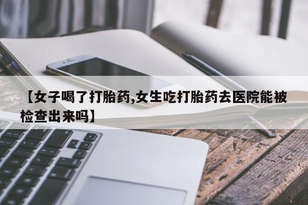 网上流产药专卖微信,【女子喝了打胎药,女生吃打胎药去医院能被检查出来吗】