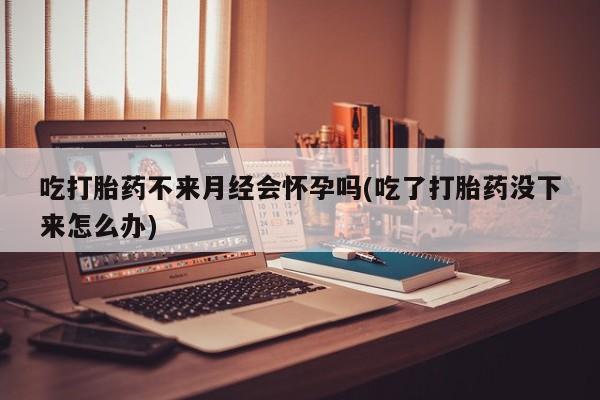 网上流产药专卖微信,吃打胎药不来月经会怀孕吗(吃了打胎药没下来怎么办)