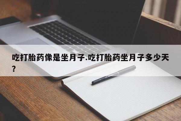 网上流产药专卖微信,吃打胎药像是坐月子.吃打胎药坐月子多少天？