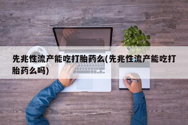 网上流产药专卖微信,先兆性流产能吃打胎药么(先兆性流产能吃打胎药么吗)