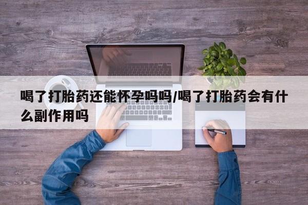 网上流产药专卖微信,喝了打胎药还能怀孕吗吗/喝了打胎药会有什么副作用吗