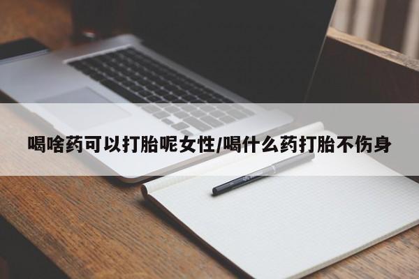 网上流产药专卖微信,喝啥药可以打胎呢女性/喝什么药打胎不伤身