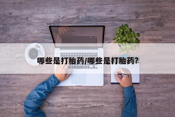 网上流产药专卖微信,哪些是打胎药/哪些是打胎药?