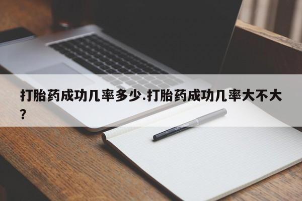 网上流产药专卖微信,打胎药成功几率多少.打胎药成功几率大不大？