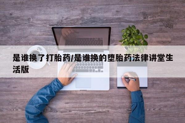 网上流产药专卖微信,是谁换了打胎药/是谁换的堕胎药法律讲堂生活版