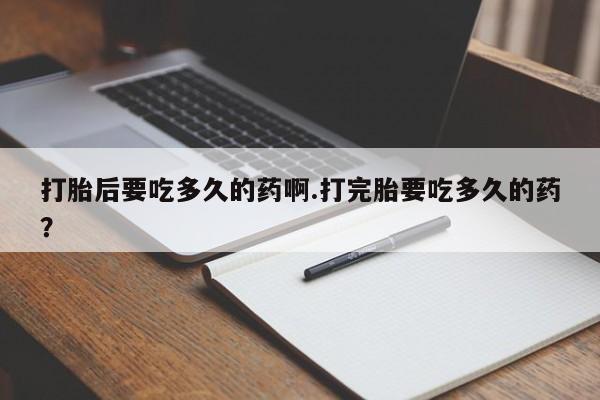 网上流产药专卖微信,打胎后要吃多久的药啊.打完胎要吃多久的药？