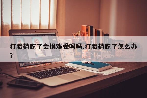 网上流产药专卖微信,打胎药吃了会很难受吗吗.打胎药吃了怎么办？