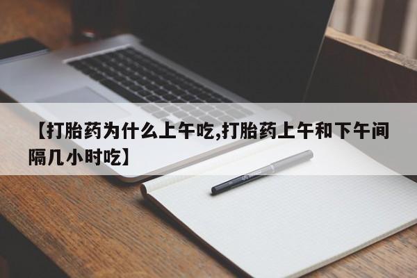 网上流产药专卖微信,【打胎药为什么上午吃,打胎药上午和下午间隔几小时吃】