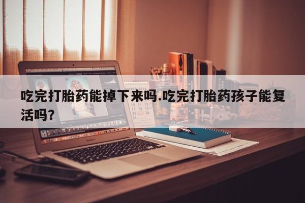 网上流产药专卖微信,吃完打胎药能掉下来吗.吃完打胎药孩子能复活吗？