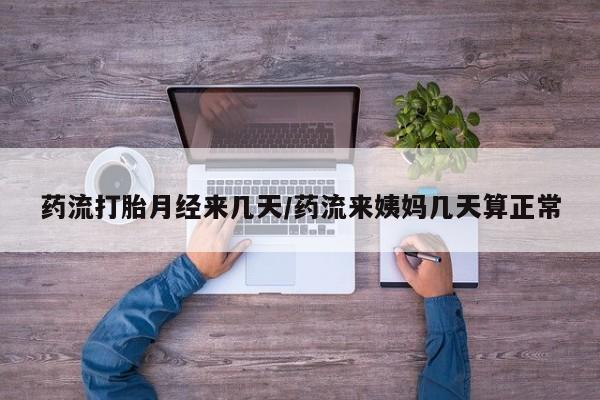 网上流产药专卖微信,药流打胎月经来几天/药流来姨妈几天算正常