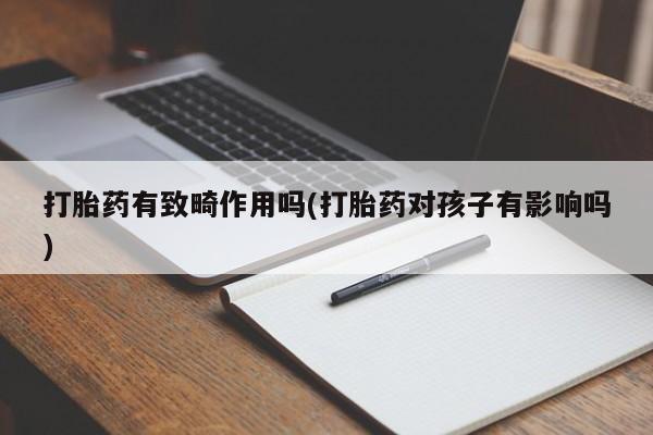 网上流产药专卖微信,打胎药有致畸作用吗(打胎药对孩子有影响吗)