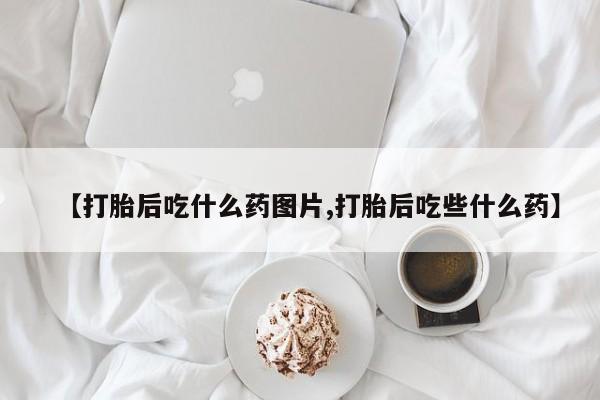 网上流产药专卖微信,【打胎后吃什么药图片,打胎后吃些什么药】