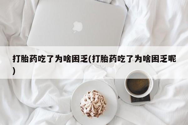 网上流产药专卖微信,打胎药吃了为啥困乏(打胎药吃了为啥困乏呢)
