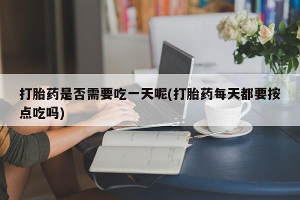 网上流产药专卖微信,打胎药是否需要吃一天呢(打胎药每天都要按点吃吗)