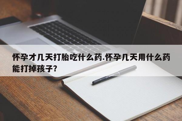 网上流产药专卖微信,怀孕才几天打胎吃什么药.怀孕几天用什么药能打掉孩子？