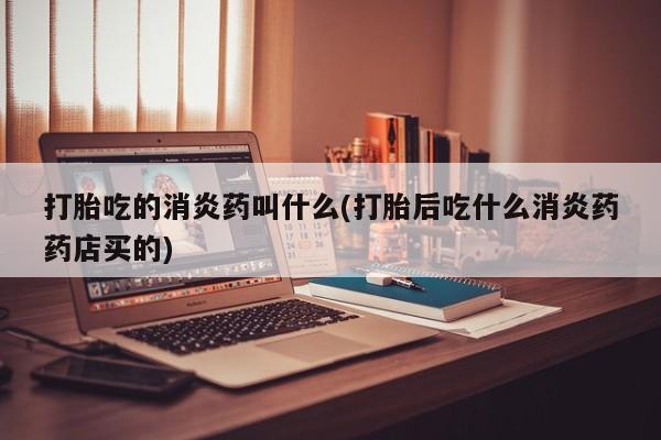 网上流产药专卖微信,打胎吃的消炎药叫什么(打胎后吃什么消炎药药店买的)