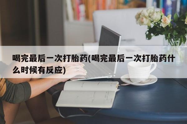 网上流产药专卖微信,喝完最后一次打胎药(喝完最后一次打胎药什么时候有反应)