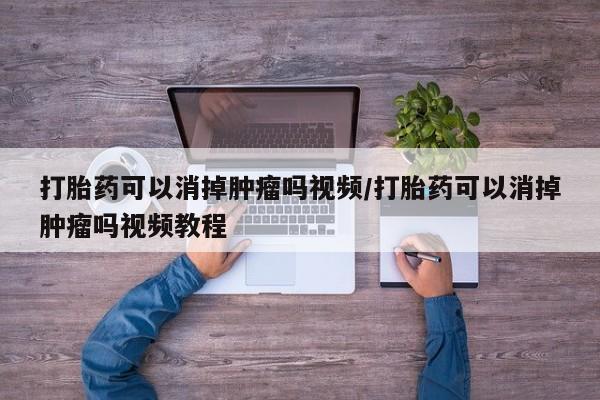 网上流产药专卖微信,打胎药可以消掉肿瘤吗视频/打胎药可以消掉肿瘤吗视频教程