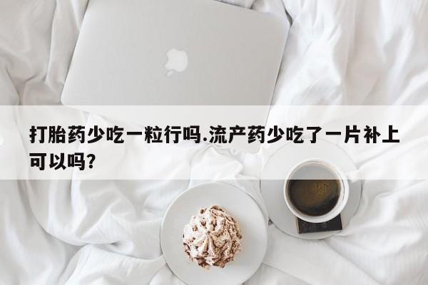 网上流产药专卖微信,打胎药少吃一粒行吗.流产药少吃了一片补上可以吗？