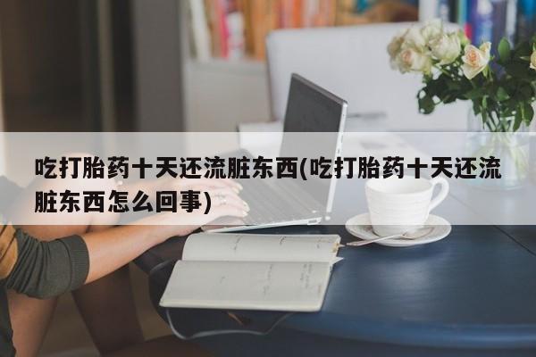 网上流产药专卖微信,吃打胎药十天还流脏东西(吃打胎药十天还流脏东西怎么回事)
