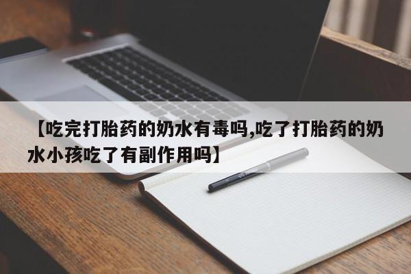 网上流产药专卖微信,【吃完打胎药的奶水有毒吗,吃了打胎药的奶水小孩吃了有副作用吗】