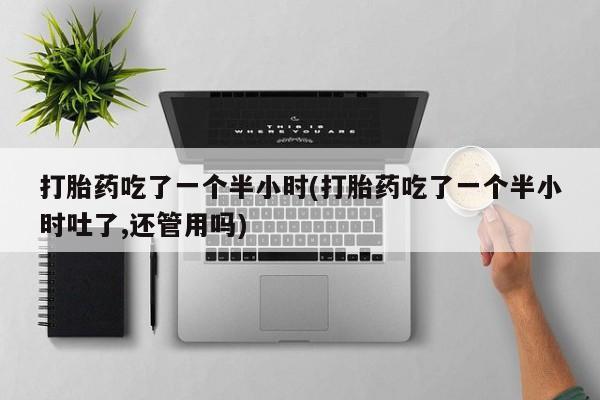 网上流产药专卖微信,打胎药吃了一个半小时(打胎药吃了一个半小时吐了,还管用吗)