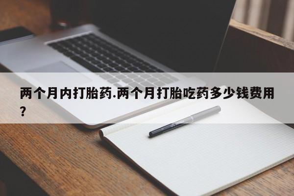网上流产药专卖微信,两个月内打胎药.两个月打胎吃药多少钱费用？