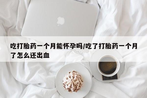 网上流产药专卖微信,吃打胎药一个月能怀孕吗/吃了打胎药一个月了怎么还出血